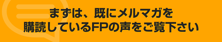 まずは既にメルマガを購読しているFPの声をご覧ください