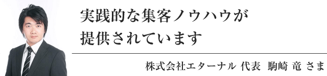 実践的な集客ノウハウが提供されています 株式会社エターナル 代表 駒崎 竜 さま
