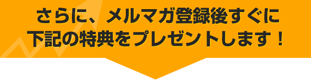 さらに、メルマガ登録後すぐに下記の特典をプレゼントします！